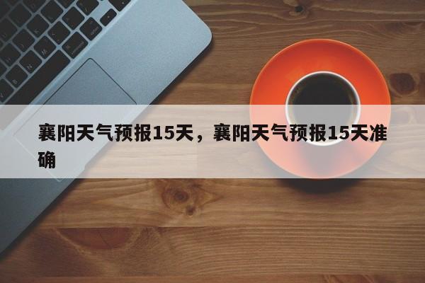 襄阳天气预报15天，襄阳天气预报15天准确-第1张图片-我家生活百科