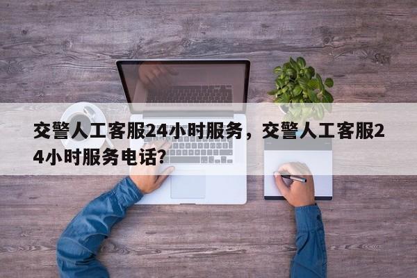 交警人工客服24小时服务，交警人工客服24小时服务电话？-第1张图片-我家生活百科