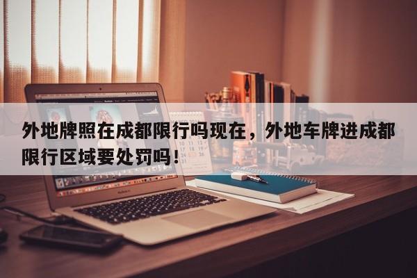 外地牌照在成都限行吗现在，外地车牌进成都限行区域要处罚吗！-第1张图片-我家生活百科