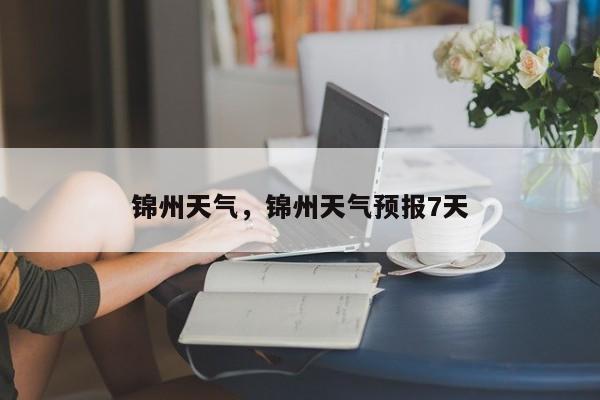 锦州天气，锦州天气预报7天-第1张图片-我家生活百科