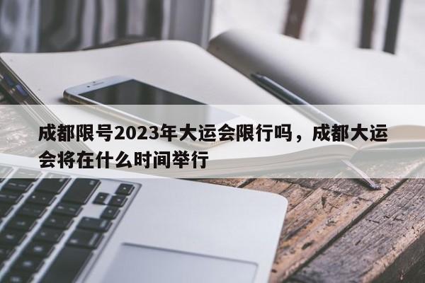 成都限号2023年大运会限行吗，成都大运会将在什么时间举行-第1张图片-我家生活百科