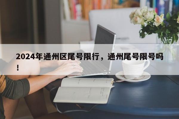 2024年通州区尾号限行，通州尾号限号吗！-第1张图片-我家生活百科