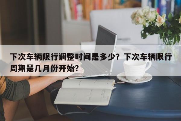 下次车辆限行调整时间是多少？下次车辆限行周期是几月份开始？-第1张图片-我家生活百科