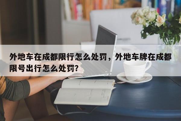 外地车在成都限行怎么处罚，外地车牌在成都限号出行怎么处罚？-第1张图片-我家生活百科
