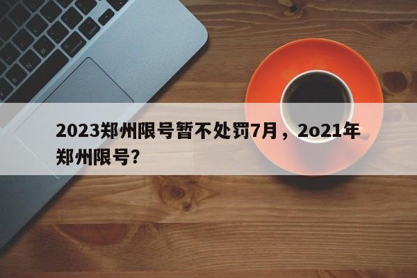 2023郑州限号暂不处罚7月，2o21年郑州限号？-第1张图片-我家生活百科