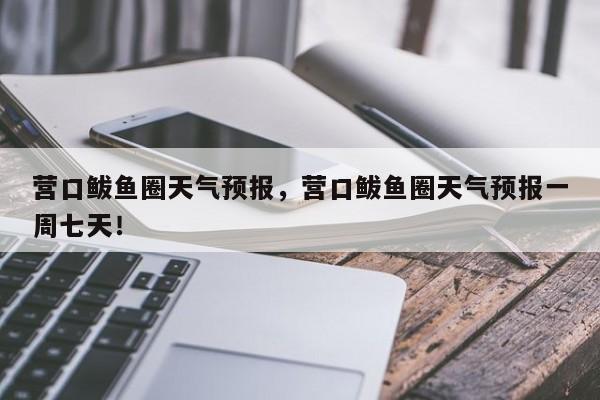 营口鲅鱼圈天气预报，营口鲅鱼圈天气预报一周七天！-第1张图片-我家生活百科