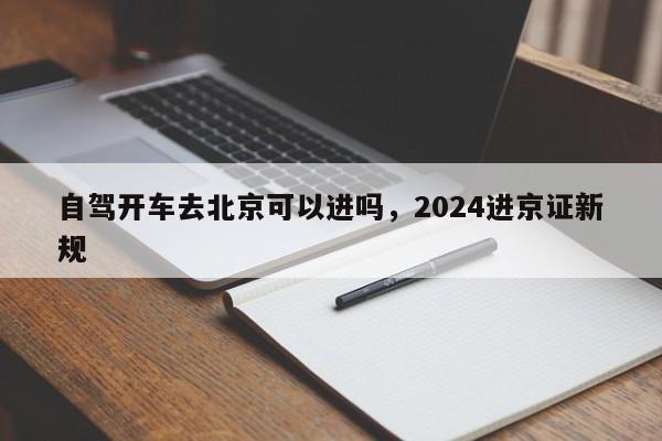 自驾开车去北京可以进吗，2024进京证新规-第1张图片-我家生活百科