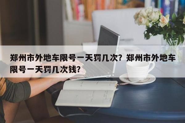 郑州市外地车限号一天罚几次？郑州市外地车限号一天罚几次钱？-第1张图片-我家生活百科