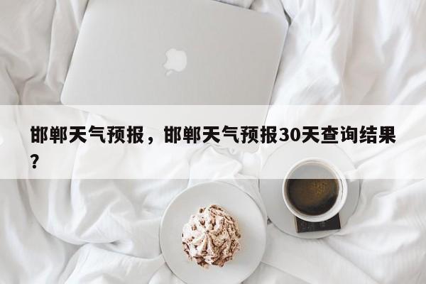 邯郸天气预报，邯郸天气预报30天查询结果？-第1张图片-我家生活百科