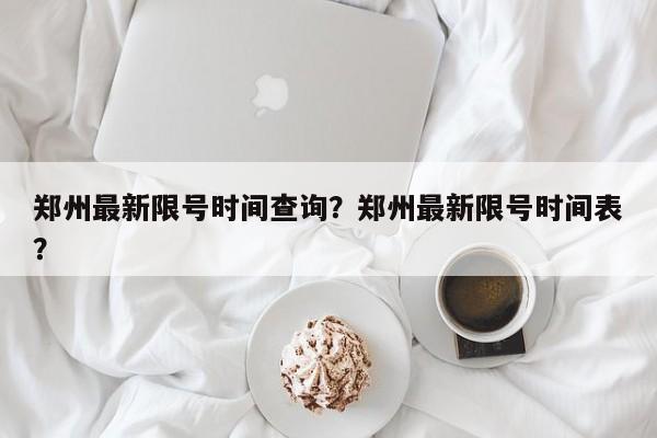 郑州最新限号时间查询？郑州最新限号时间表？-第1张图片-我家生活百科