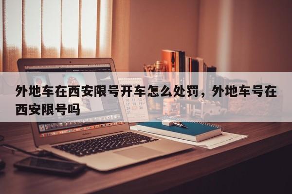 外地车在西安限号开车怎么处罚，外地车号在西安限号吗-第1张图片-我家生活百科