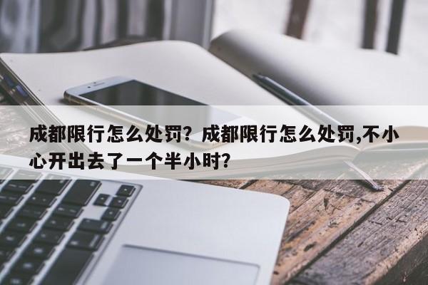 成都限行怎么处罚？成都限行怎么处罚,不小心开出去了一个半小时？-第1张图片-我家生活百科