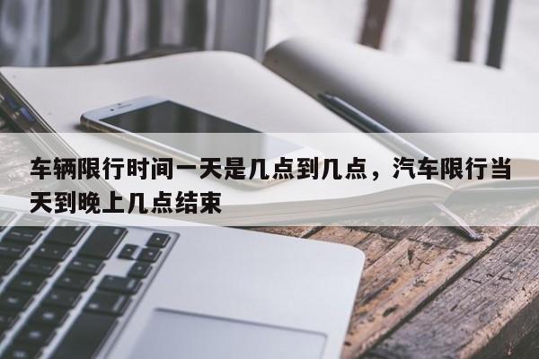 车辆限行时间一天是几点到几点，汽车限行当天到晚上几点结束-第1张图片-我家生活百科
