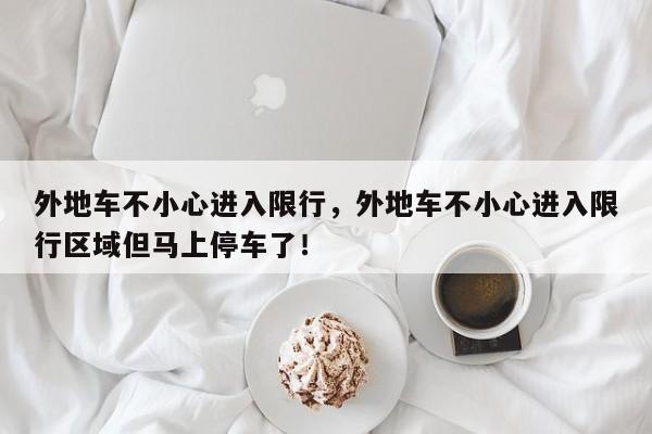 外地车不小心进入限行，外地车不小心进入限行区域但马上停车了！-第1张图片-我家生活百科