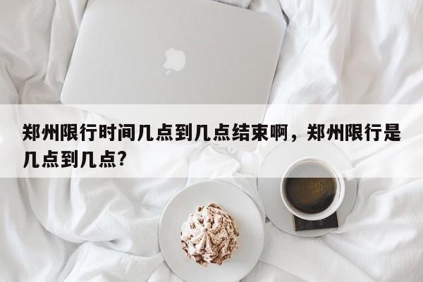 郑州限行时间几点到几点结束啊，郑州限行是几点到几点?-第1张图片-我家生活百科