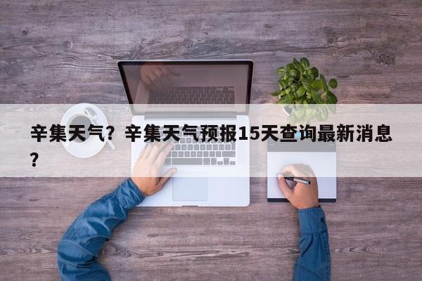 辛集天气？辛集天气预报15天查询最新消息？-第1张图片-我家生活百科