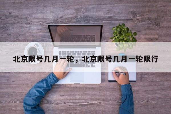 北京限号几月一轮，北京限号几月一轮限行-第1张图片-我家生活百科