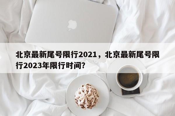 北京最新尾号限行2021，北京最新尾号限行2023年限行时间？-第1张图片-我家生活百科
