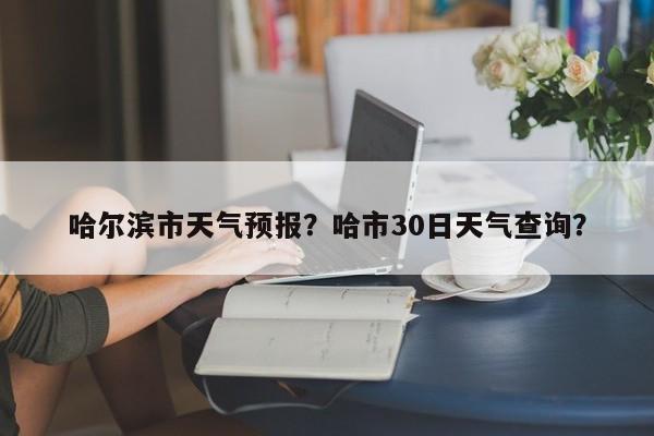 哈尔滨市天气预报？哈市30日天气查询？-第1张图片-我家生活百科