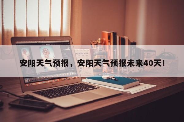 安阳天气预报，安阳天气预报未来40天！-第1张图片-我家生活百科