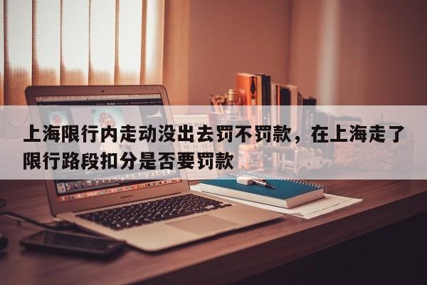 上海限行内走动没出去罚不罚款，在上海走了限行路段扣分是否要罚款-第1张图片-我家生活百科