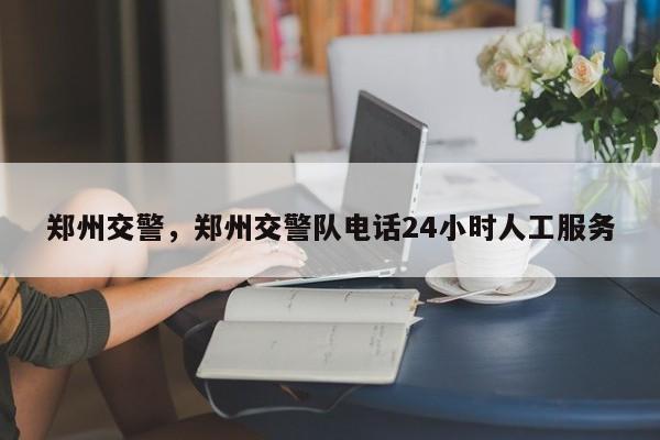 郑州交警，郑州交警队电话24小时人工服务-第1张图片-我家生活百科
