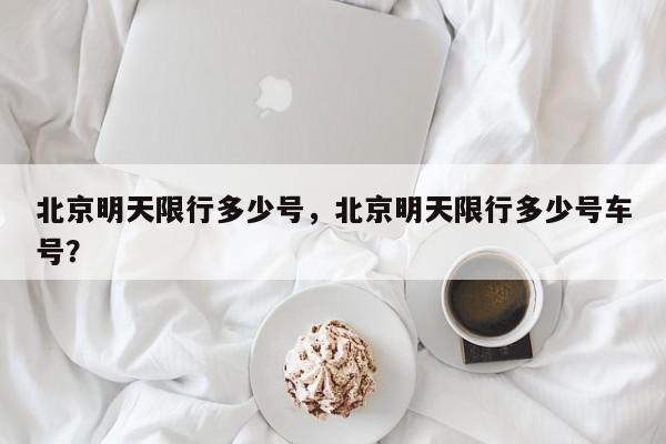 北京明天限行多少号，北京明天限行多少号车号？-第1张图片-我家生活百科