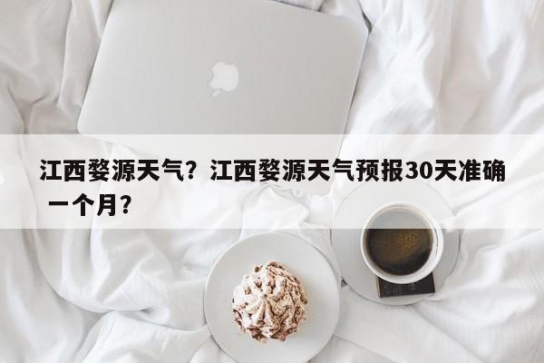 江西婺源天气？江西婺源天气预报30天准确 一个月？-第1张图片-我家生活百科