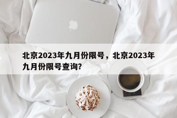 北京2023年九月份限号，北京2023年九月份限号查询？-第1张图片-我家生活百科