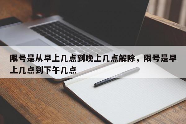 限号是从早上几点到晚上几点解除，限号是早上几点到下午几点-第1张图片-我家生活百科