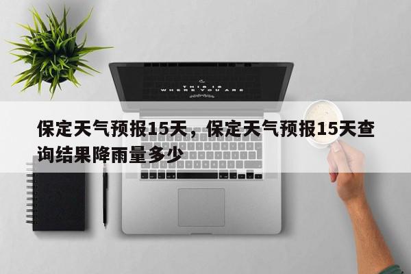 保定天气预报15天，保定天气预报15天查询结果降雨量多少-第1张图片-我家生活百科