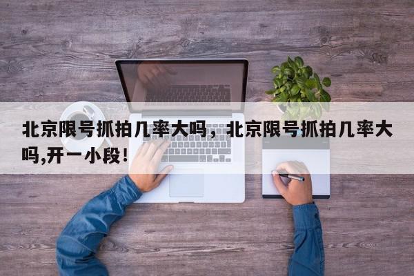 北京限号抓拍几率大吗，北京限号抓拍几率大吗,开一小段！-第1张图片-我家生活百科
