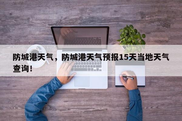 防城港天气，防城港天气预报15天当地天气查询！-第1张图片-我家生活百科