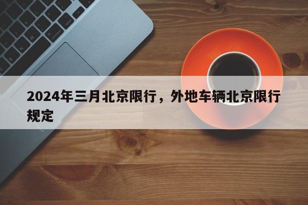 2024年三月北京限行，外地车辆北京限行规定-第1张图片-我家生活百科