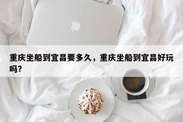 重庆坐船到宜昌要多久，重庆坐船到宜昌好玩吗?-第1张图片-我家生活百科