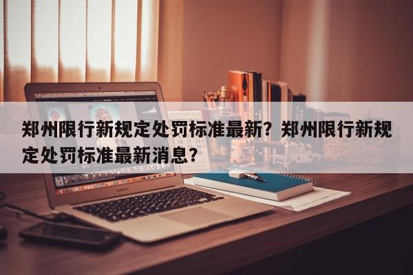 郑州限行新规定处罚标准最新？郑州限行新规定处罚标准最新消息？-第1张图片-我家生活百科