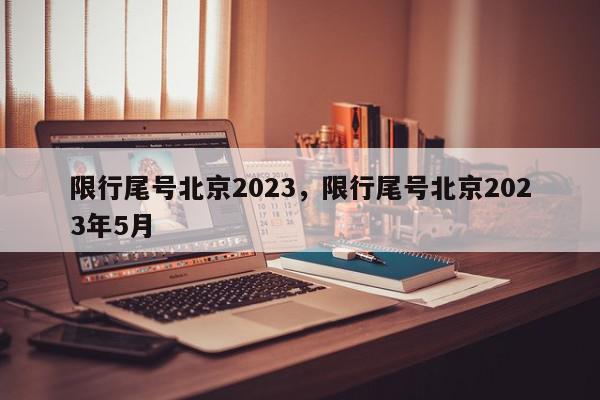 限行尾号北京2023，限行尾号北京2023年5月-第1张图片-我家生活百科