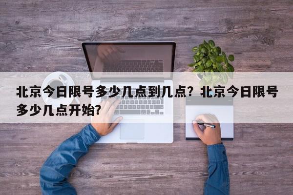 北京今日限号多少几点到几点？北京今日限号多少几点开始？-第1张图片-我家生活百科