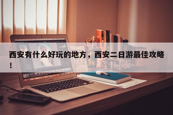 西安有什么好玩的地方，西安二日游最佳攻略！-第1张图片-我家生活百科