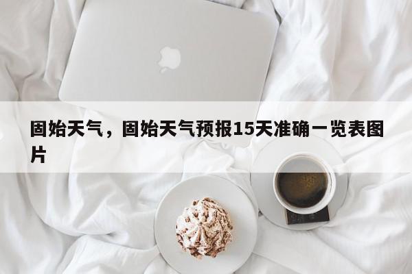固始天气，固始天气预报15天准确一览表图片-第1张图片-我家生活百科
