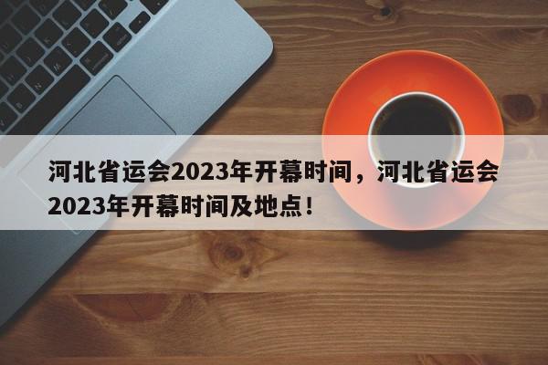 河北省运会2023年开幕时间，河北省运会2023年开幕时间及地点！-第1张图片-我家生活百科