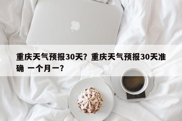 重庆天气预报30天？重庆天气预报30天准确 一个月一？-第1张图片-我家生活百科