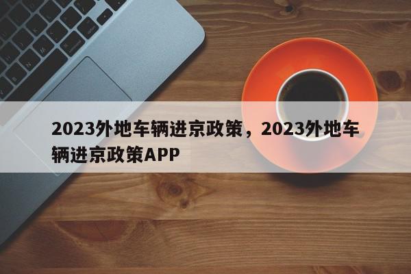 2023外地车辆进京政策，2023外地车辆进京政策APP-第1张图片-我家生活百科