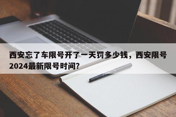 西安忘了车限号开了一天罚多少钱，西安限号2024最新限号时间？-第1张图片-我家生活百科