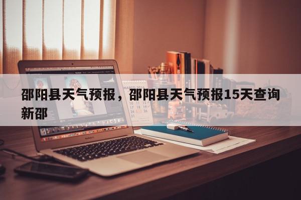 邵阳县天气预报，邵阳县天气预报15天查询新邵-第1张图片-我家生活百科