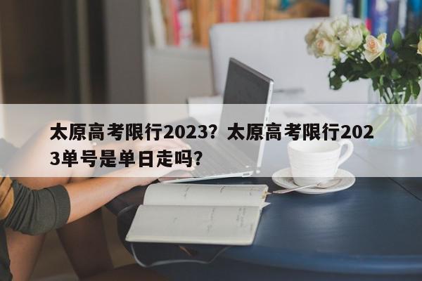 太原高考限行2023？太原高考限行2023单号是单日走吗？-第1张图片-我家生活百科