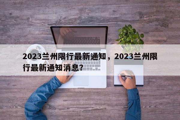 2023兰州限行最新通知，2023兰州限行最新通知消息？-第1张图片-我家生活百科