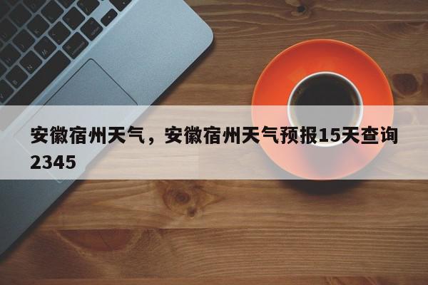 安徽宿州天气，安徽宿州天气预报15天查询2345-第1张图片-我家生活百科