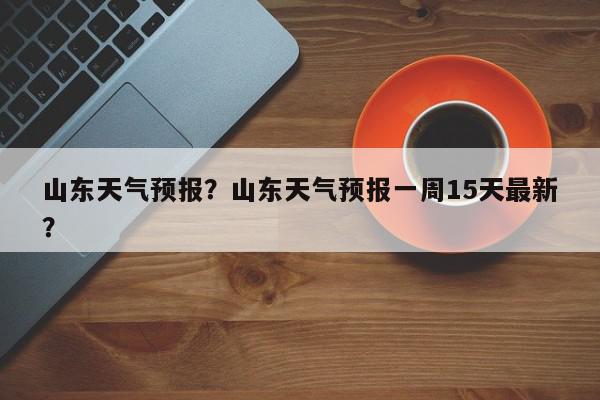 山东天气预报？山东天气预报一周15天最新？-第1张图片-我家生活百科
