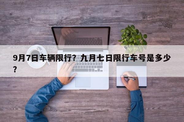 9月7日车辆限行？九月七日限行车号是多少？-第1张图片-我家生活百科